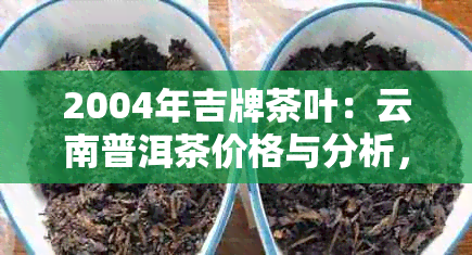 2004年吉牌茶叶：云南普洱茶价格与分析，图片展示于和京东