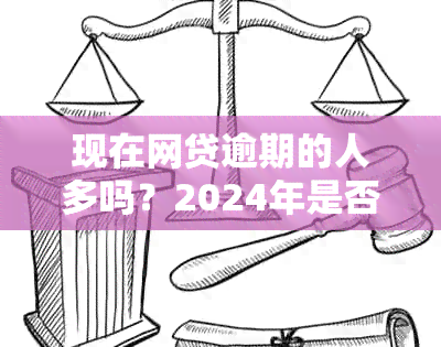 现在网贷逾期的人多吗？2024年是否有上升趋势？