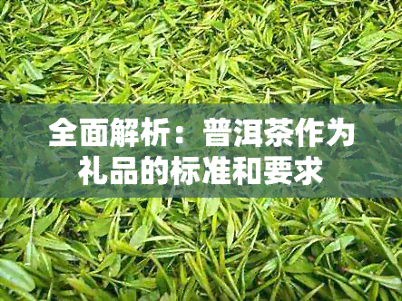 全面解析：普洱茶作为礼品的标准和要求