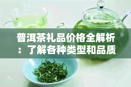 普洱茶礼品价格全解析：了解各种类型和品质的茶叶价格，挑选最适合的礼品