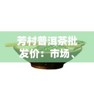 芳村普洱茶批发价：市场、价格表与交易网一览