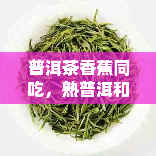 普洱茶香蕉同吃，熟普洱和香蕉能一起食用吗？喝完普洱茶后能否享用香蕉？