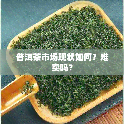 普洱茶市场现状如何？难卖吗？