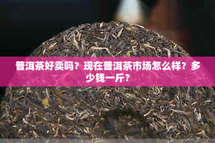 普洱茶好卖吗？现在普洱茶市场怎么样？多少钱一斤？