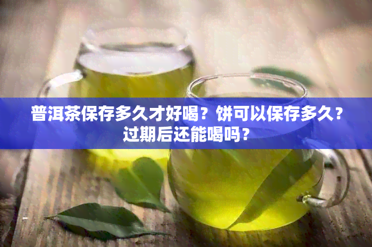 普洱茶保存多久才好喝？饼可以保存多久？过期后还能喝吗？