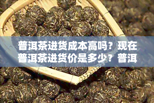 普洱茶进货成本高吗？现在普洱茶进货价是多少？普洱茶进货要去哪里进？