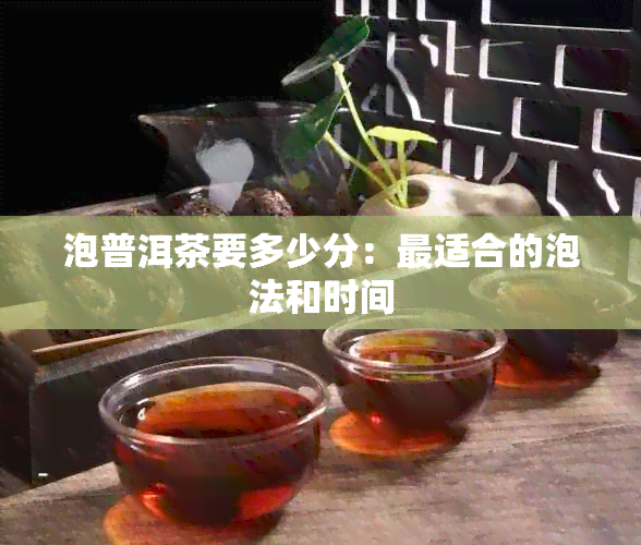 泡普洱茶要多少分：最适合的泡法和时间