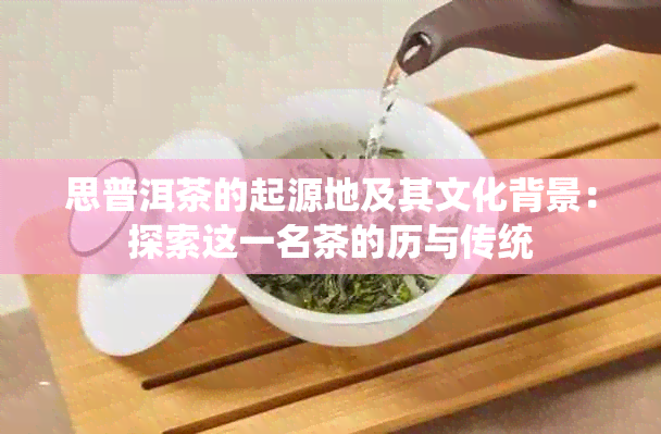 思普洱茶的起源地及其文化背景：探索这一名茶的历与传统