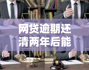 网贷逾期还清两年后能贷到款吗：安全与房贷办理相关问题解析