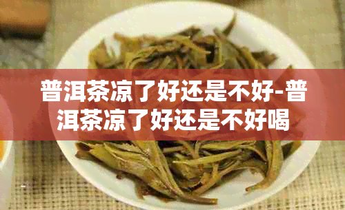 普洱茶凉了好还是不好-普洱茶凉了好还是不好喝