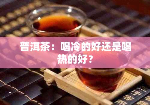 普洱茶：喝冷的好还是喝热的好？