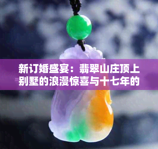 新订婚盛宴：翡翠山庄顶上别墅的浪漫惊喜与十七年的养父情感纠葛