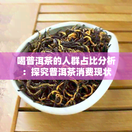 喝普洱茶的人群占比分析：探究普洱茶消费现状