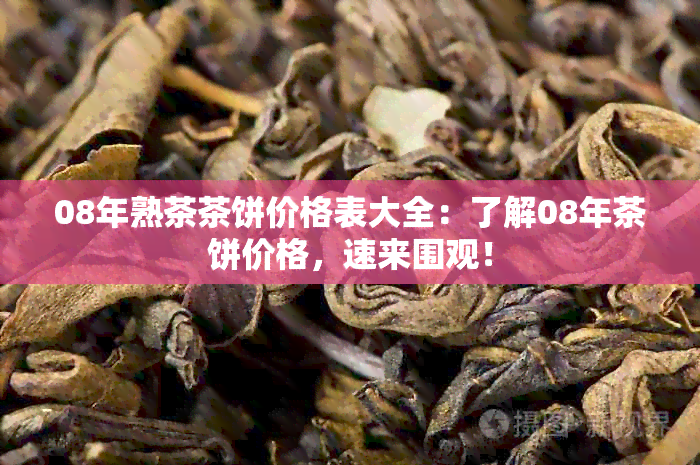 08年熟茶茶饼价格表大全：了解08年茶饼价格，速来围观！