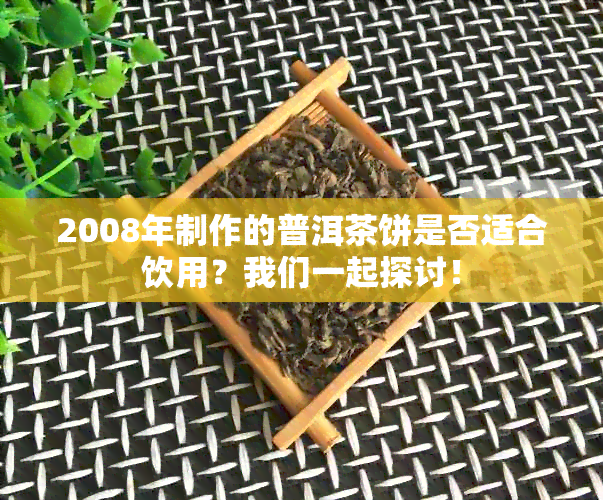 2008年制作的普洱茶饼是否适合饮用？我们一起探讨！