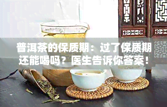 普洱茶的保质期：过了保质期还能喝吗？医生告诉你答案！