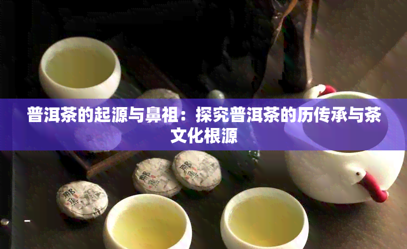 普洱茶的起源与鼻祖：探究普洱茶的历传承与茶文化根源