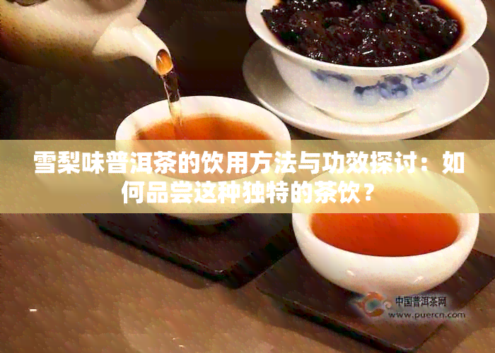 雪梨味普洱茶的饮用方法与功效探讨：如何品尝这种独特的茶饮？