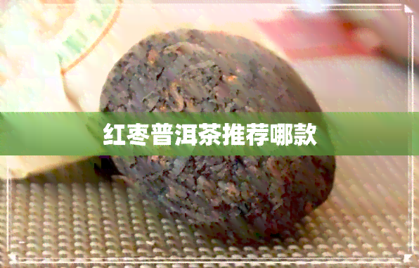 红枣普洱茶推荐哪款