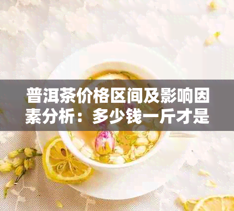 普洱茶价格区间及影响因素分析：多少钱一斤才是合理的？