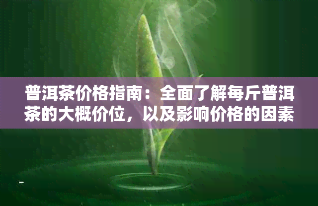 普洱茶价格指南：全面了解每斤普洱茶的大概价位，以及影响价格的因素分析