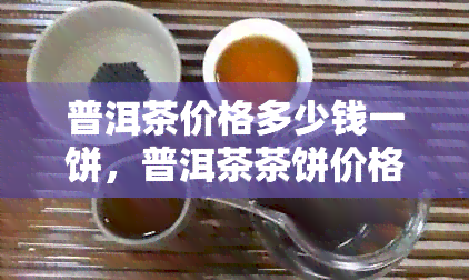 普洱茶价格多少钱一饼，普洱茶茶饼价格，普洱茶多少钱一块。