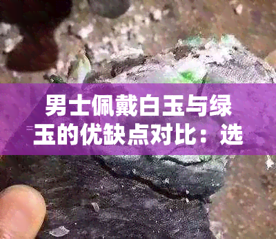 男士佩戴白玉与绿玉的优缺点对比：选购指南与适合场合