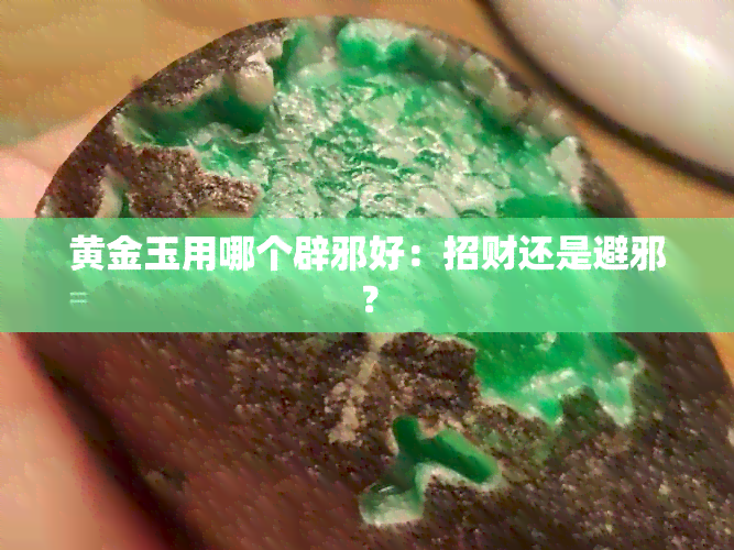 黄金玉用哪个辟邪好：招财还是避邪？