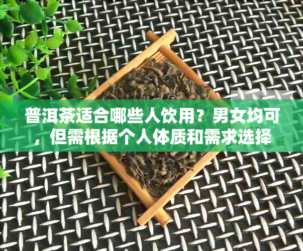 普洱茶适合哪些人饮用？男女均可，但需根据个人体质和需求选择