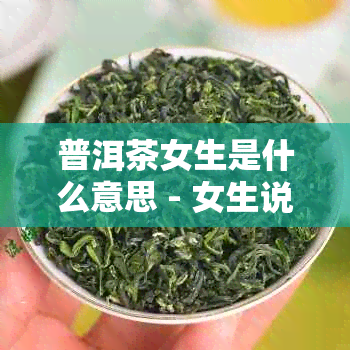 普洱茶女生是什么意思 - 女生说普洱茶的含义解析