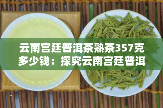 云南宫廷普洱茶熟茶357克多少钱：探究云南宫廷普洱茶价格与功效