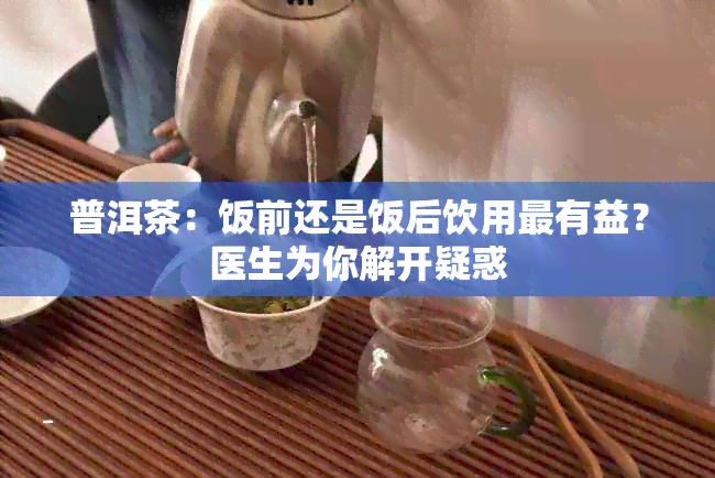 普洱茶：饭前还是饭后饮用最有益？医生为你解开疑惑