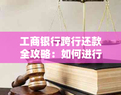 工商银行跨行还款全攻略：如何进行、限额、手续费等一应俱全