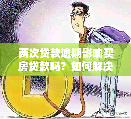 两次贷款逾期影响买房贷款吗？如何解决？多次逾期会否影响和后期房贷？