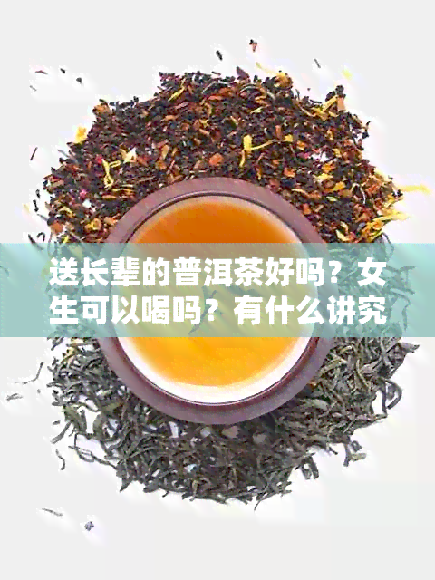 送长辈的普洱茶好吗？女生可以喝吗？有什么讲究和注意事项？