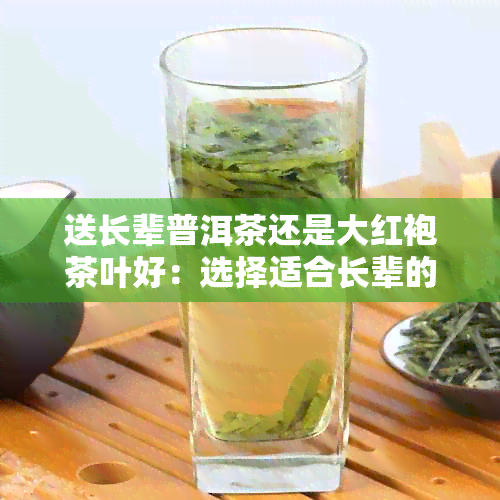 送长辈普洱茶还是大红袍茶叶好：选择适合长辈的茶叶，普洱还是大红袍？