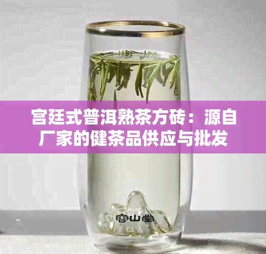 宫廷式普洱熟茶方砖：源自厂家的健茶品供应与批发