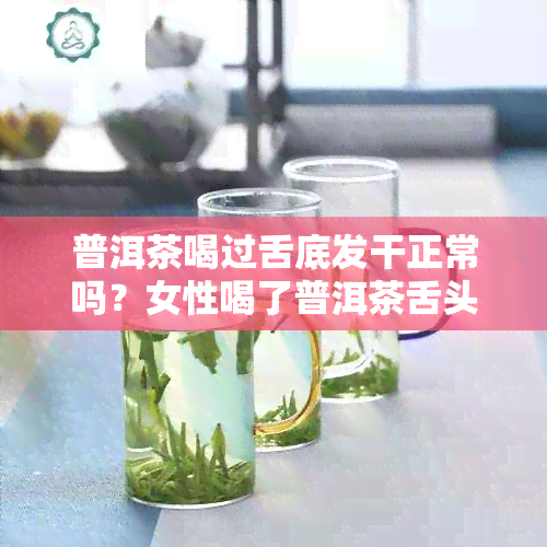 普洱茶喝过舌底发干正常吗？女性喝了普洱茶舌头发干是怎么回事？