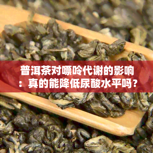 普洱茶对嘌呤代谢的影响：真的能降低尿酸水平吗？