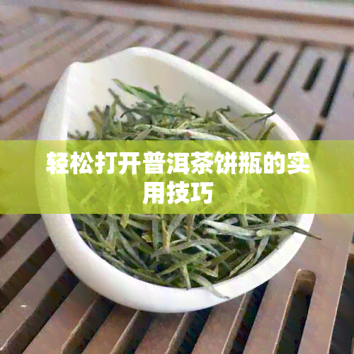 轻松打开普洱茶饼瓶的实用技巧