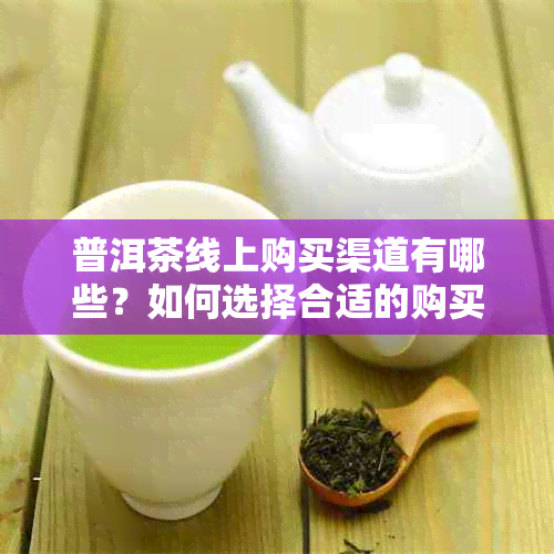 普洱茶线上购买渠道有哪些？如何选择合适的购买渠道？