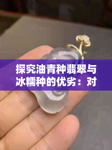 探究油青种翡翠与冰糯种的优劣：对比分析手镯选择