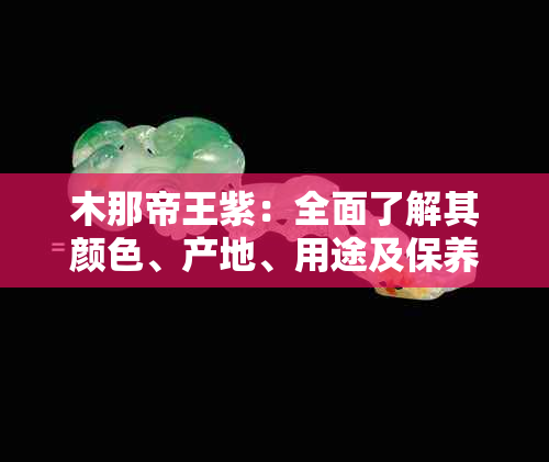 木那帝王紫：全面了解其颜色、产地、用途及保养方法的详尽指南