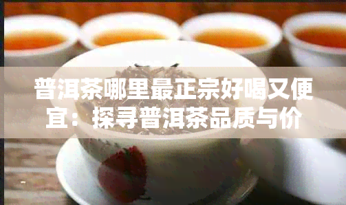 普洱茶哪里最正宗好喝又便宜：探寻普洱茶品质与价格