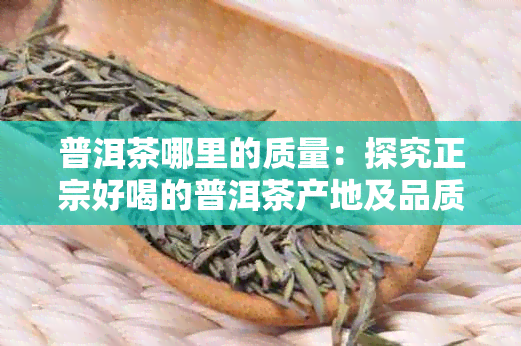 普洱茶哪里的质量：探究正宗好喝的普洱茶产地及品质 - 百度百科