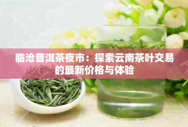 临沧普洱茶夜市：探索云南茶叶交易的最新价格与体验