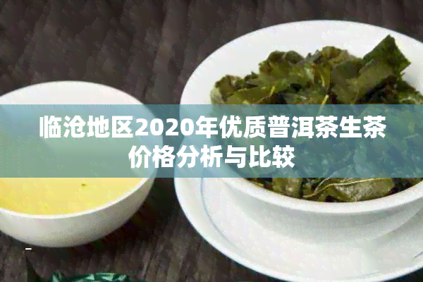 临沧地区2020年优质普洱茶生茶价格分析与比较