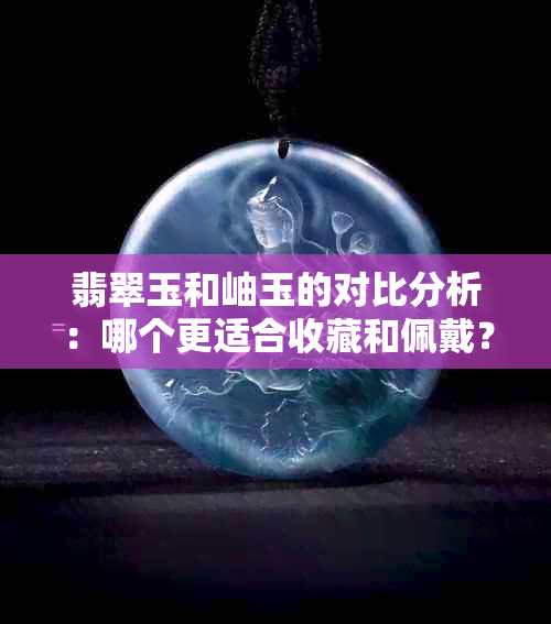 翡翠玉和岫玉的对比分析：哪个更适合收藏和佩戴？