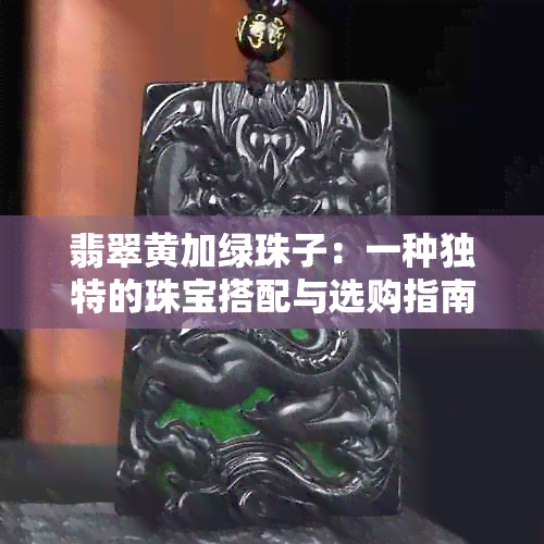 翡翠黄加绿珠子：一种独特的珠宝搭配与选购指南