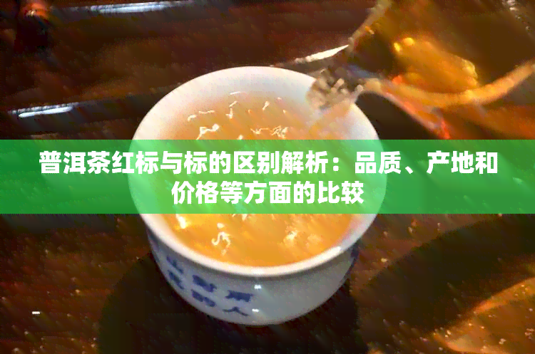 普洱茶红标与标的区别解析：品质、产地和价格等方面的比较